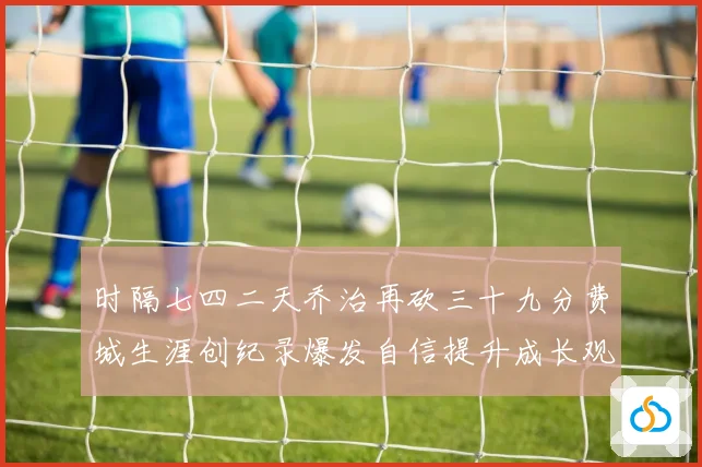 时隔七四二天乔治再砍三十九分费城生涯创纪录爆发自信提升成长观察