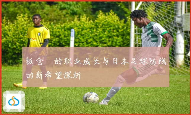板仓滉的职业成长与日本足球防线的新希望探析