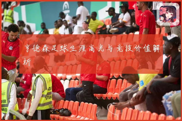 亨德森足球生涯高光与竞技价值解析