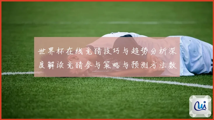 世界杯在线竞猜技巧与趋势分析深度解读竞猜参与策略与预测方法数据研判