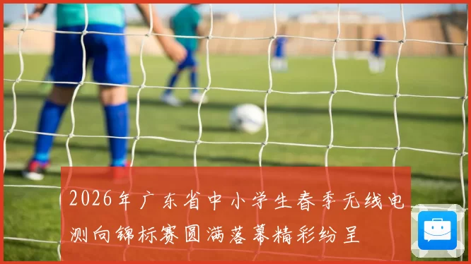 2026年广东省中小学生春季无线电测向锦标赛圆满落幕精彩纷呈