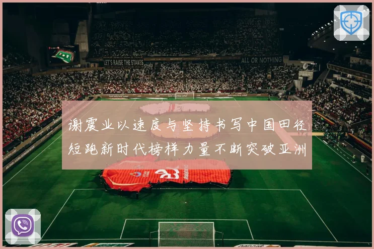 谢震业以速度与坚持书写中国田径短跑新时代榜样力量不断突破亚洲纪录解析