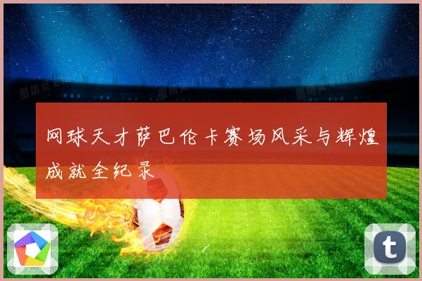 网球天才萨巴伦卡赛场风采与辉煌成就全纪录