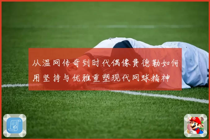 从温网传奇到时代偶像费德勒如何用坚持与优雅重塑现代网球精神