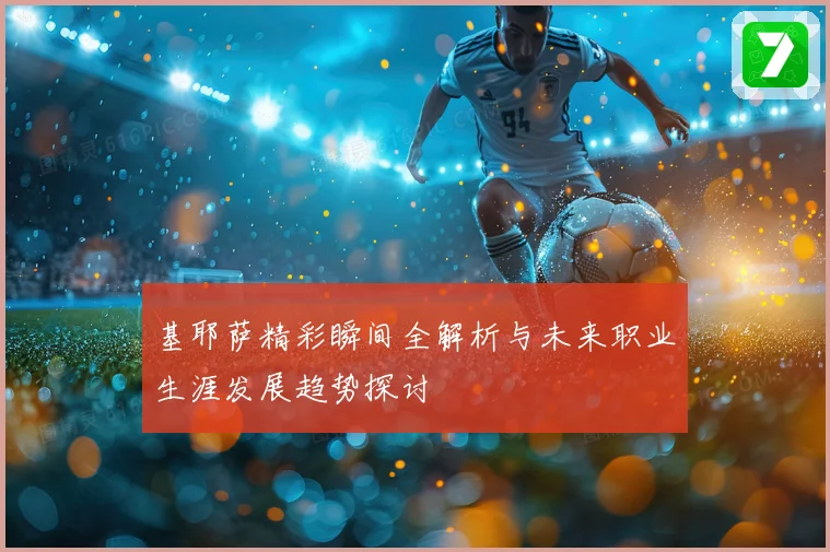 基耶萨精彩瞬间全解析与未来职业生涯发展趋势探讨
