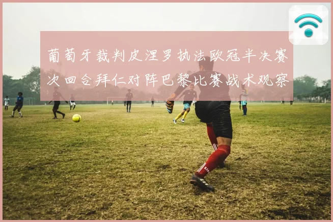 葡萄牙裁判皮涅罗执法欧冠半决赛次回合拜仁对阵巴黎比赛战术观察