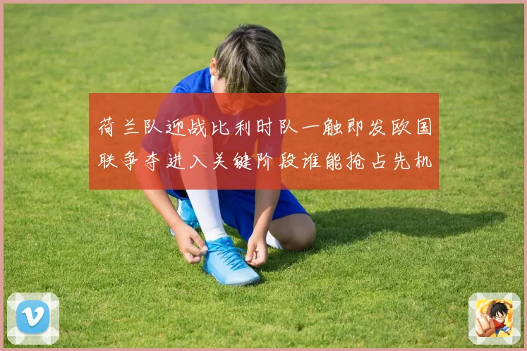 荷兰队迎战比利时队一触即发欧国联争夺进入关键阶段谁能抢占先机