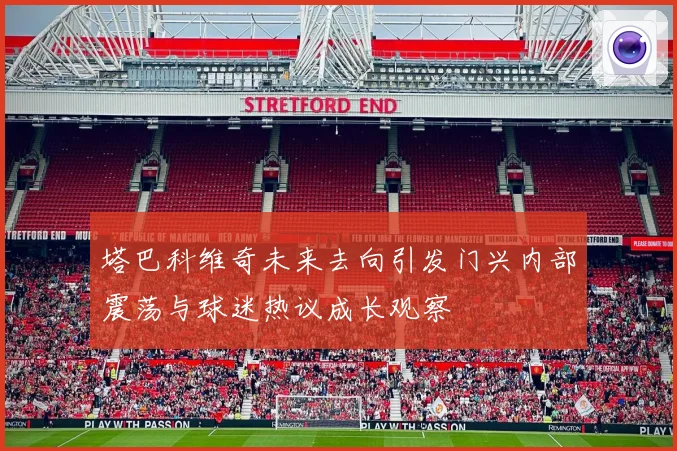 塔巴科维奇未来去向引发门兴内部震荡与球迷热议成长观察