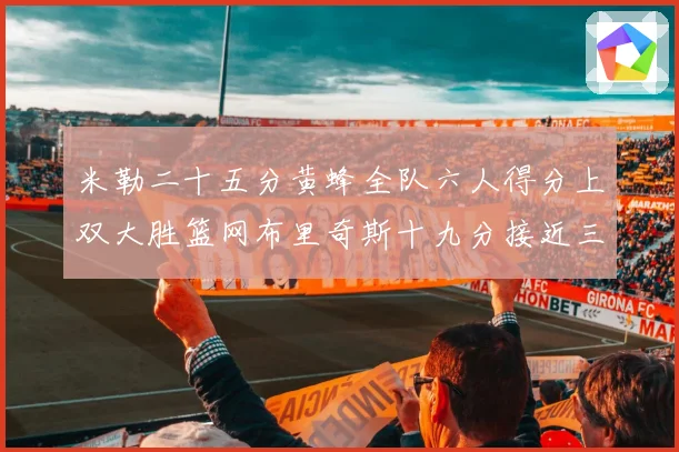 米勒二十五分黄蜂全队六人得分上双大胜篮网布里奇斯十九分接近三专题观察