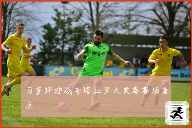 马奎斯迎战夸塔拉罗大奖赛赛场看点