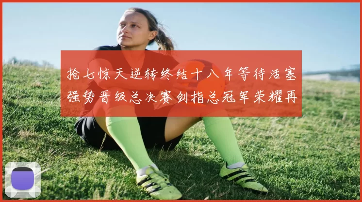 抢七惊天逆转终结十八年等待活塞强势晋级总决赛剑指总冠军荣耀再起