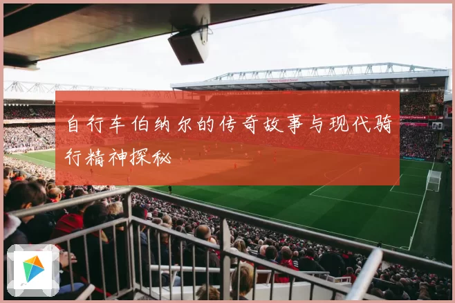 自行车伯纳尔的传奇故事与现代骑行精神探秘