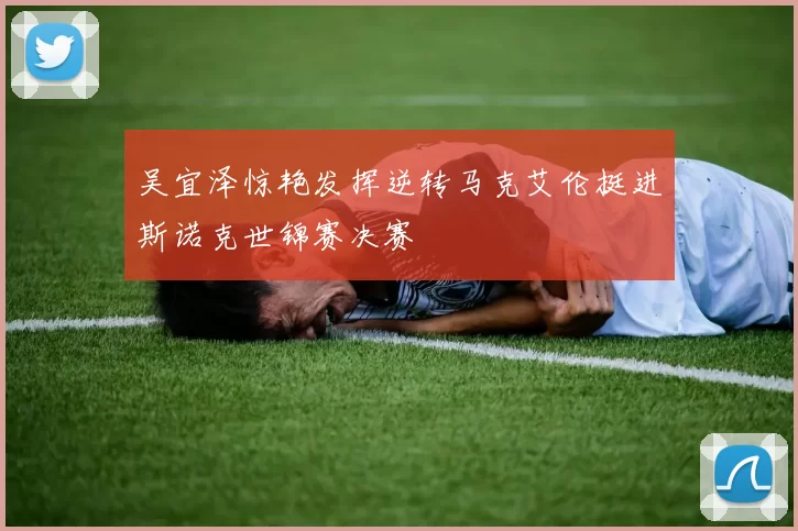 吴宜泽惊艳发挥逆转马克艾伦挺进斯诺克世锦赛决赛