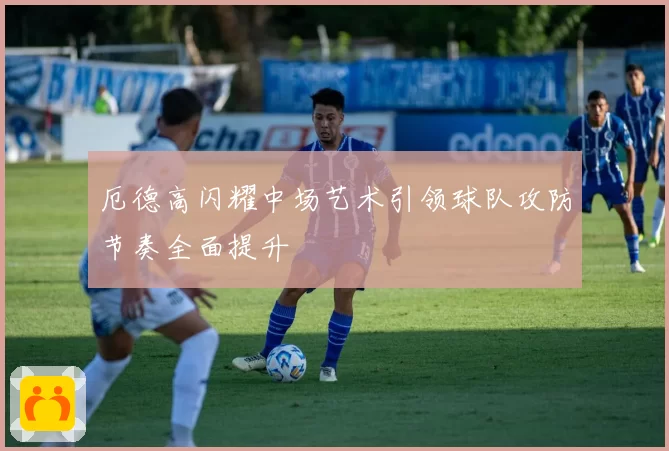 厄德高闪耀中场艺术引领球队攻防节奏全面提升