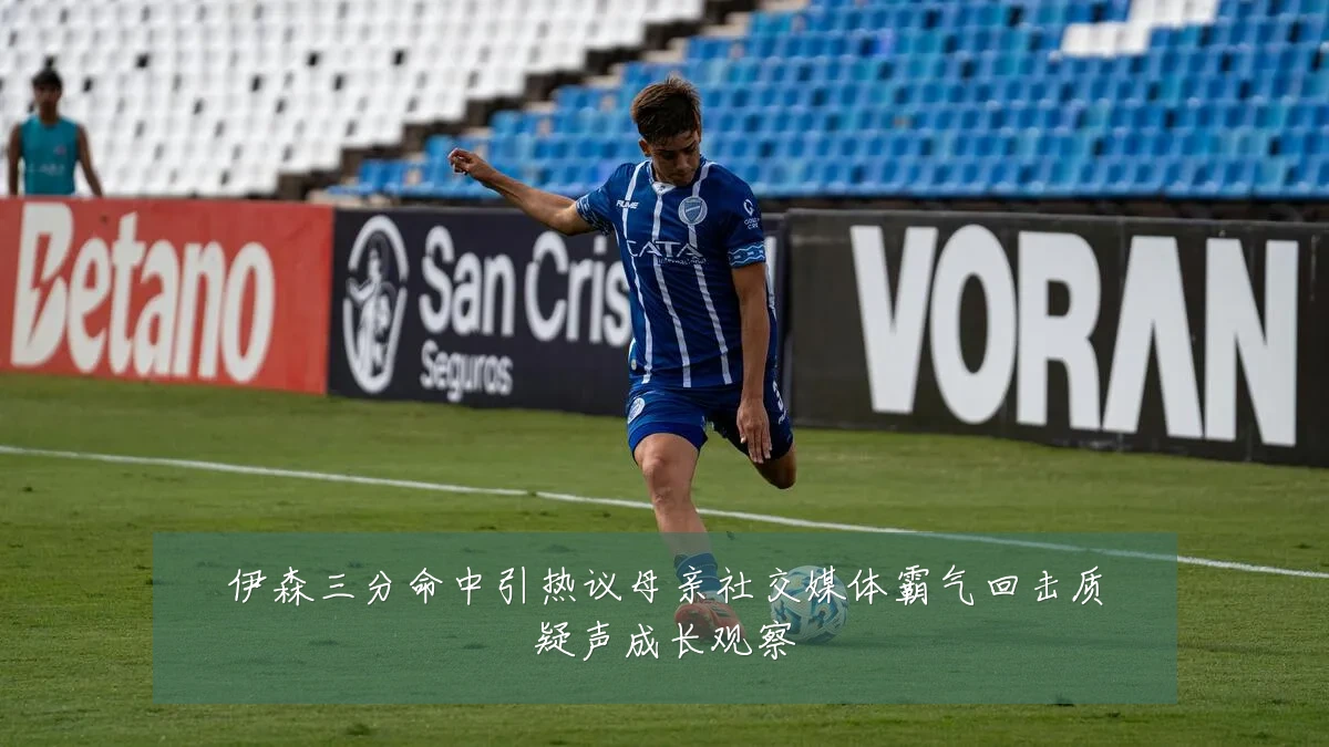 伊森三分命中引热议母亲社交媒体霸气回击质疑声成长观察