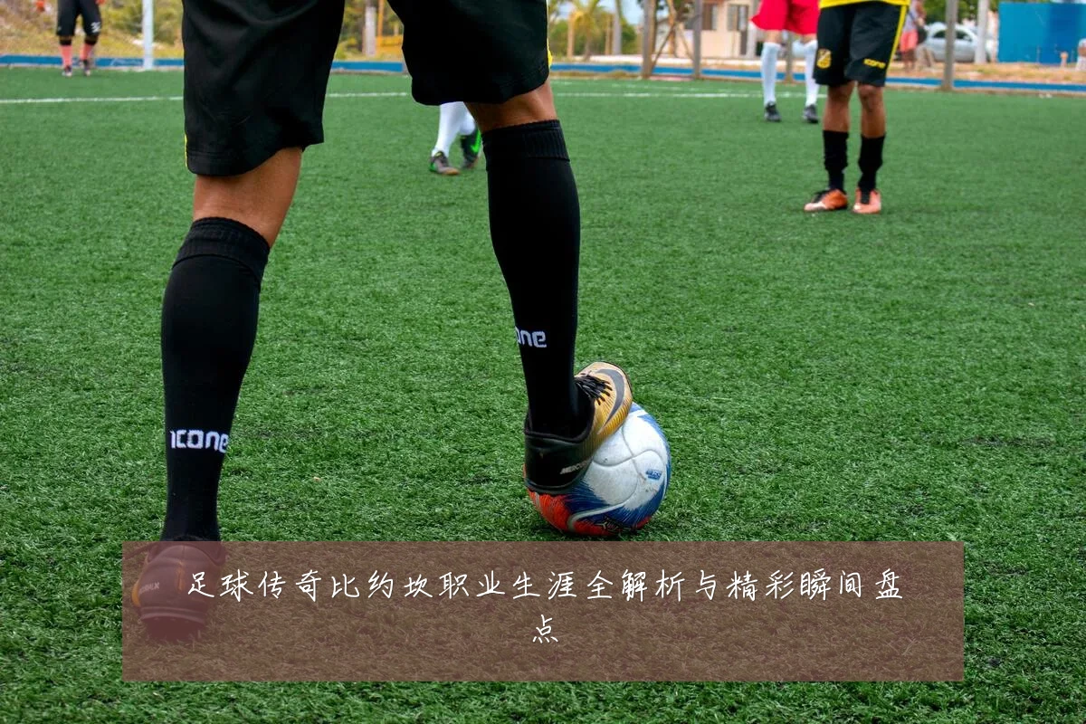 足球传奇比约坎职业生涯全解析与精彩瞬间盘点