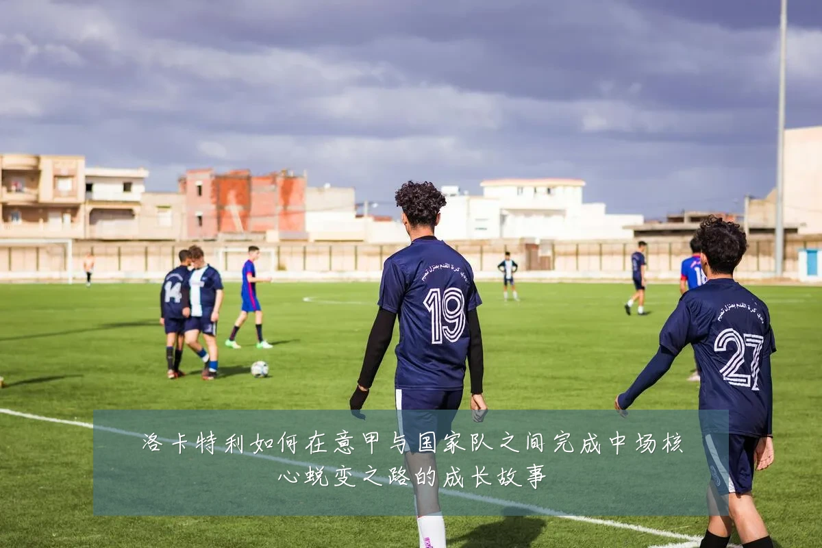 洛卡特利如何在意甲与国家队之间完成中场核心蜕变之路的成长故事