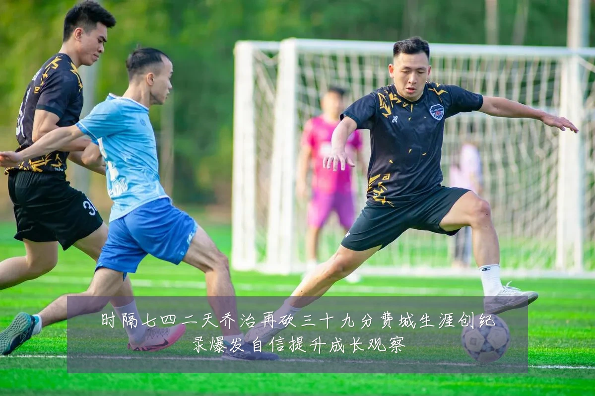 时隔七四二天乔治再砍三十九分费城生涯创纪录爆发自信提升成长观察