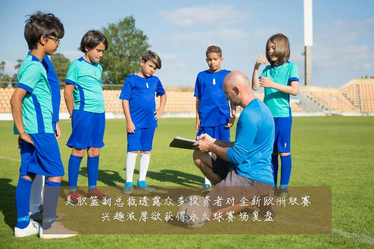 美职篮副总裁透露众多投资者对全新欧洲联赛兴趣浓厚欲获得永久球赛场复盘