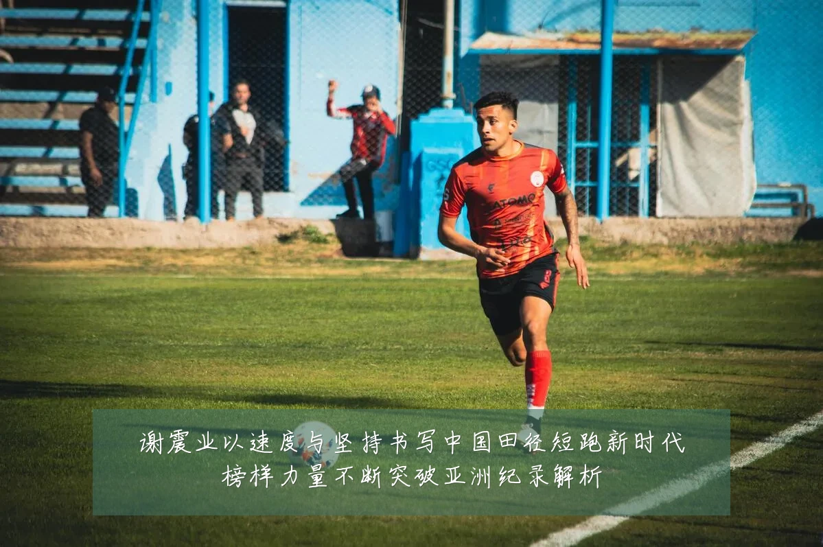 谢震业以速度与坚持书写中国田径短跑新时代榜样力量不断突破亚洲纪录解析