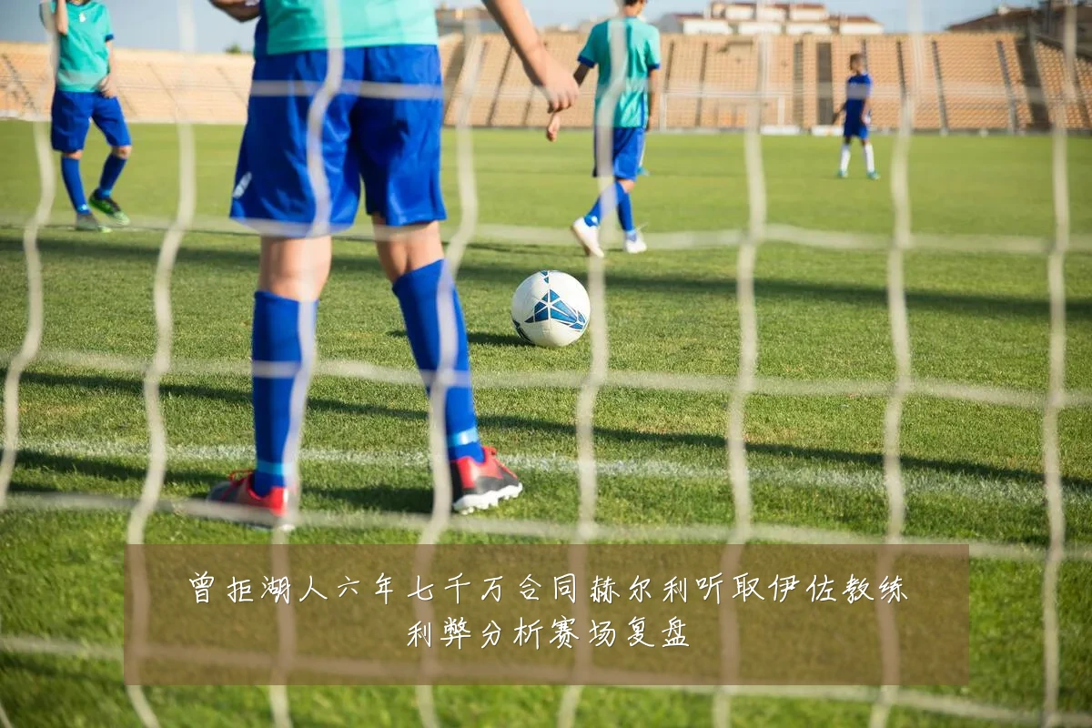 曾拒湖人六年七千万合同赫尔利听取伊佐教练利弊分析赛场复盘