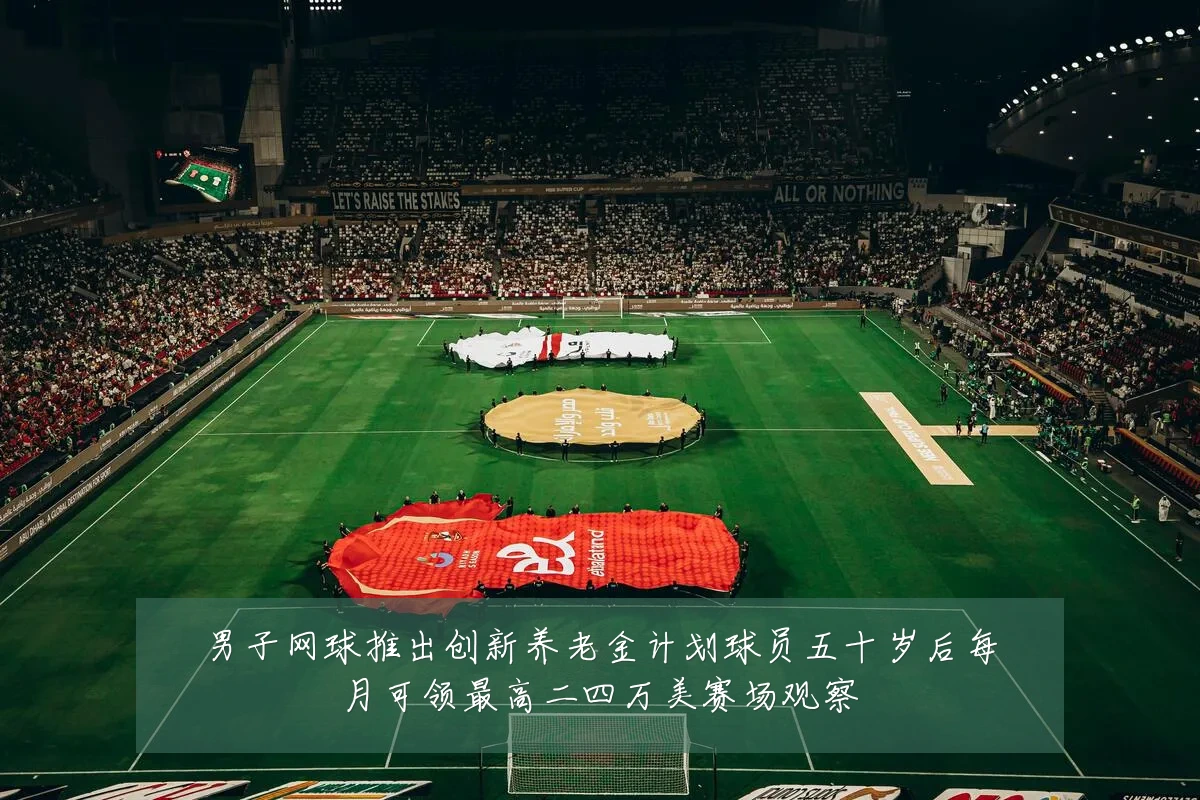 男子网球推出创新养老金计划球员五十岁后每月可领最高二四万美赛场观察